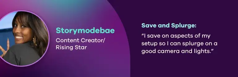 Storymodebae, Content creator and rising star. Save and splurge quote, “I save on aspects of my setup so I can splurge on a good camera and lights.”