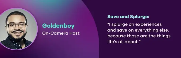 Goldenboy, On-camera host. Save and splurge quote, "I splurge on experiences and save on everything else because those are the things life’s all about.”